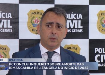 Ipatinga: PC conclui inquérito sobre a morte das irmãs Camila e Elizângela no início de 2024